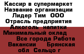 Кассир в супермаркет › Название организации ­ Лидер Тим, ООО › Отрасль предприятия ­ Алкоголь, напитки › Минимальный оклад ­ 25 000 - Все города Работа » Вакансии   . Брянская обл.,Сельцо г.